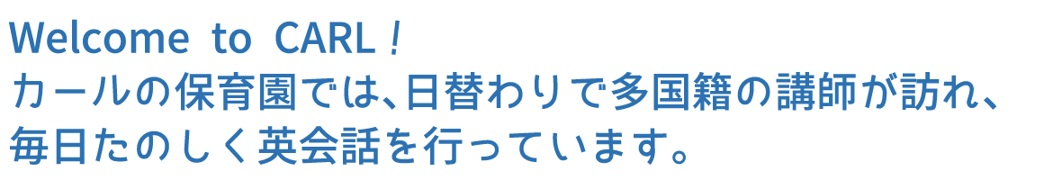 Welcome to CARL！カールの保育園では、日替わりで多国籍の講師が訪れ、毎日たのしく英会話を行っています。